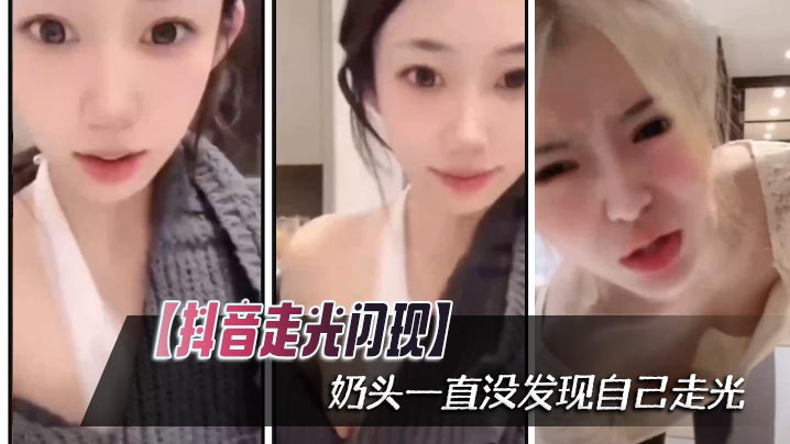 【抖音走光闪现】奶头一直没发现自己走光